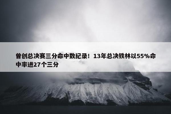 曾创总决赛三分命中数纪录！13年总决铁林以55%命中率进27个三分