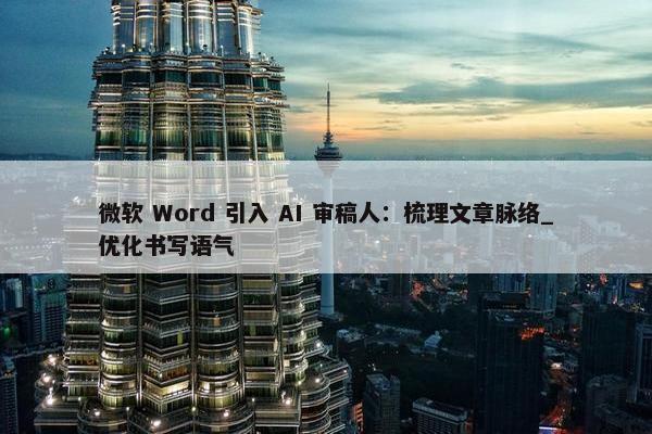 微软 Word 引入 AI 审稿人：梳理文章脉络_优化书写语气