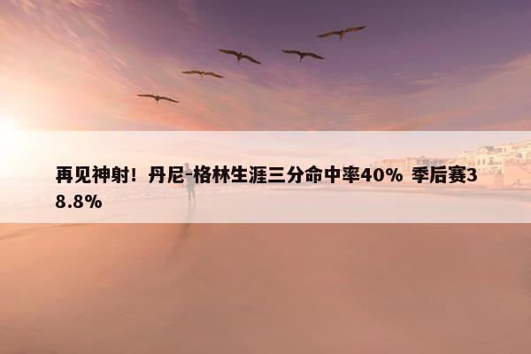 再见神射！丹尼-格林生涯三分命中率40% 季后赛38.8%