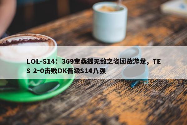 LOL-S14：369奎桑提无敌之姿团战游龙，TES 2-0击败DK晋级S14八强