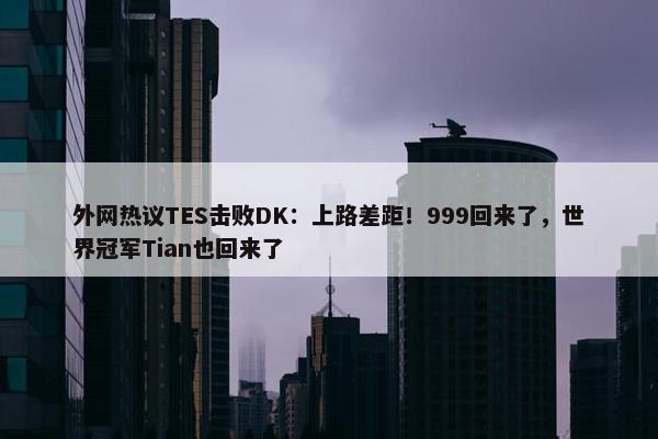 外网热议TES击败DK：上路差距！999回来了，世界冠军Tian也回来了