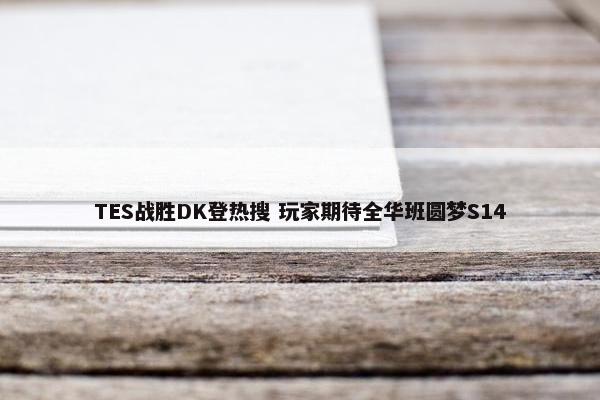 TES战胜DK登热搜 玩家期待全华班圆梦S14