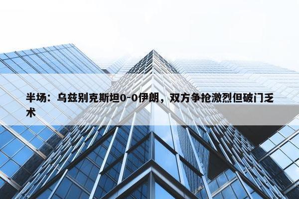 半场：乌兹别克斯坦0-0伊朗，双方争抢激烈但破门乏术