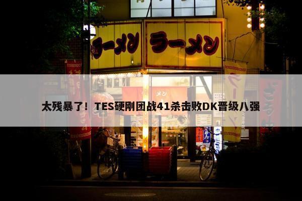 太残暴了！TES硬刚团战41杀击败DK晋级八强