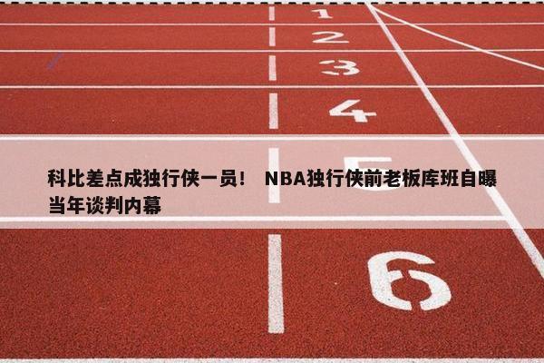 科比差点成独行侠一员！ NBA独行侠前老板库班自曝当年谈判内幕