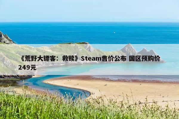 《荒野大镖客：救赎》Steam售价公布 国区预购价249元