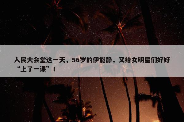 人民大会堂这一天，56岁的伊能静，又给女明星们好好“上了一课”！