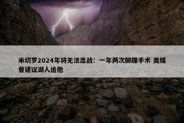 米切罗2024年将无法出战：一年两次脚踝手术 美媒曾建议湖人追他