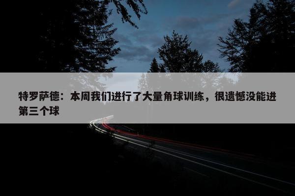 特罗萨德：本周我们进行了大量角球训练，很遗憾没能进第三个球