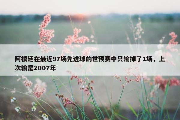 阿根廷在最近97场先进球的世预赛中只输掉了1场，上次输是2007年