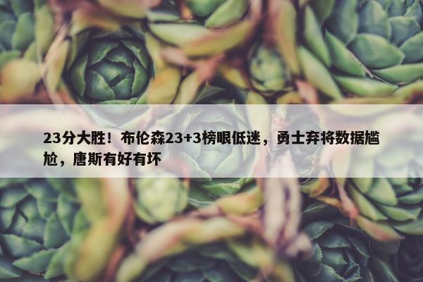 23分大胜！布伦森23+3榜眼低迷，勇士弃将数据尴尬，唐斯有好有坏