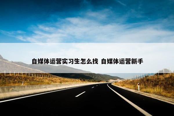 自媒体运营实习生怎么找 自媒体运营新手