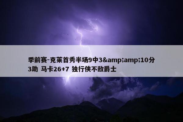 季前赛-克莱首秀半场9中3&amp;10分3助 马卡26+7 独行侠不敌爵士