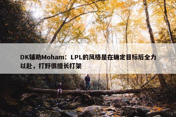 DK辅助Moham：LPL的风格是在确定目标后全力以赴，打野很擅长打架