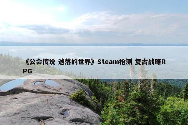 《公会传说 遗落的世界》Steam抢测 复古战略RPG