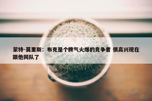 蒙特-莫里斯：布克是个脾气火爆的竞争者 很高兴现在跟他同队了