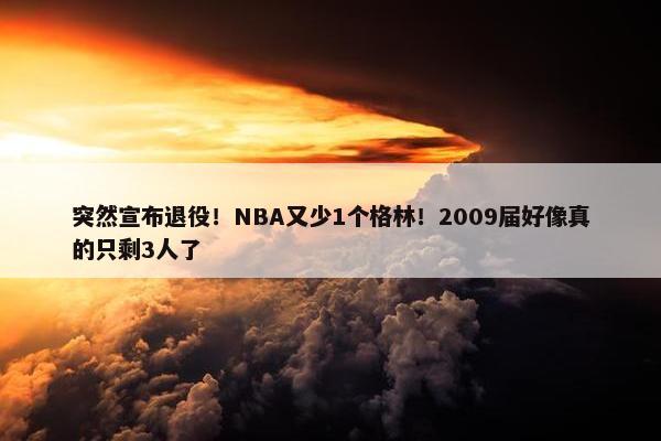 突然宣布退役！NBA又少1个格林！2009届好像真的只剩3人了