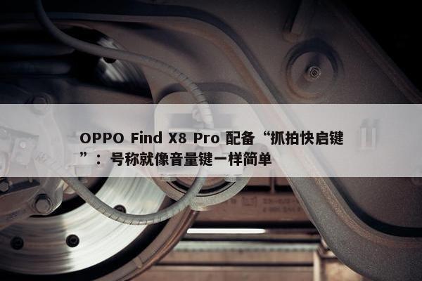 OPPO Find X8 Pro 配备“抓拍快启键”：号称就像音量键一样简单