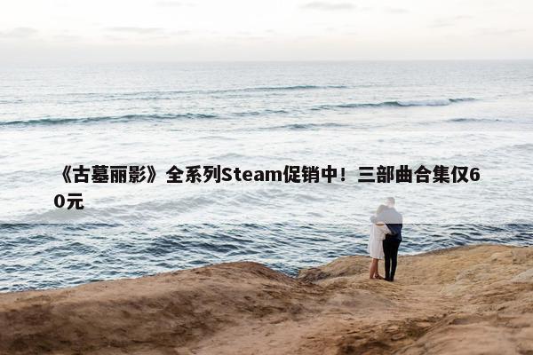 《古墓丽影》全系列Steam促销中！三部曲合集仅60元