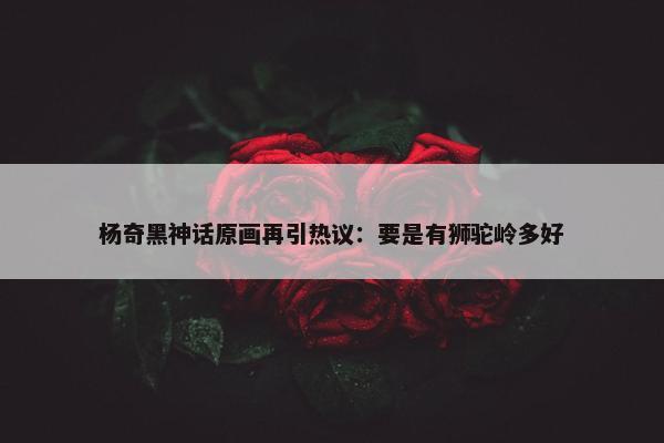 杨奇黑神话原画再引热议：要是有狮驼岭多好