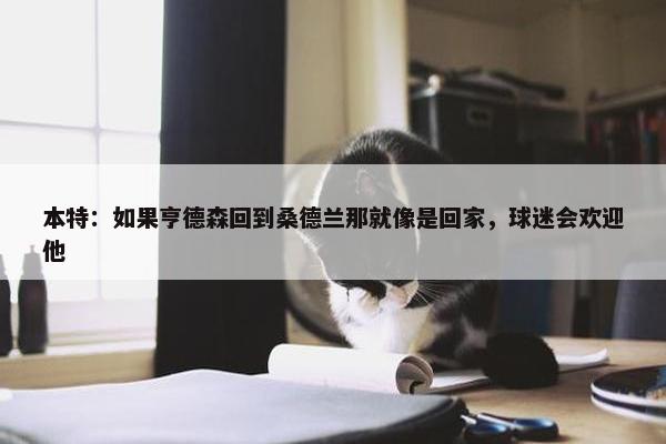 本特：如果亨德森回到桑德兰那就像是回家，球迷会欢迎他