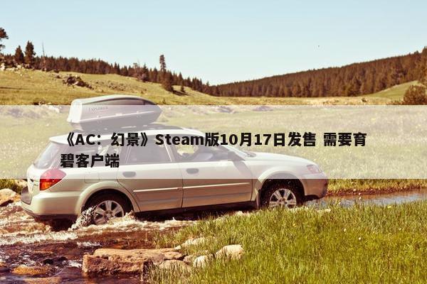 《AC：幻景》Steam版10月17日发售 需要育碧客户端