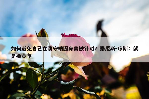 如何避免自己在防守端因身高被针对？泰厄斯-琼斯：就是要竞争