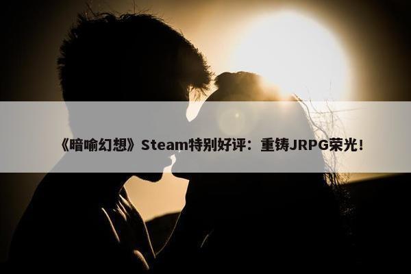 《暗喻幻想》Steam特别好评：重铸JRPG荣光！