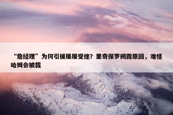 “詹经理”为何引援屡屡受挫？里奇保罗揭露原因，难怪哈姆会被裁