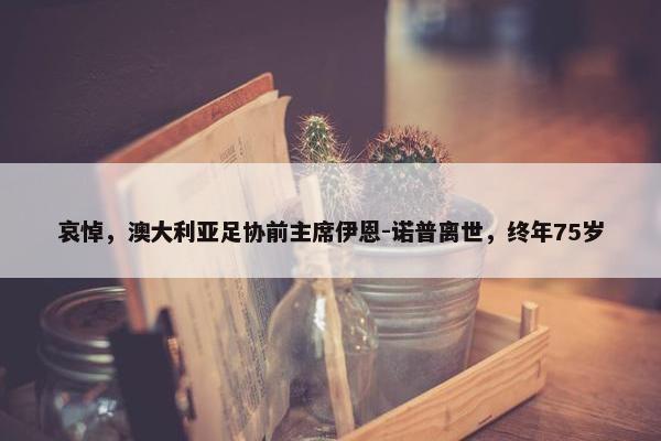 哀悼，澳大利亚足协前主席伊恩-诺普离世，终年75岁