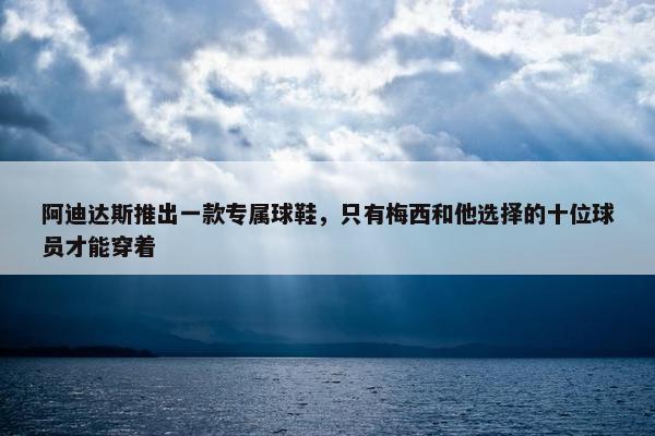 阿迪达斯推出一款专属球鞋，只有梅西和他选择的十位球员才能穿着