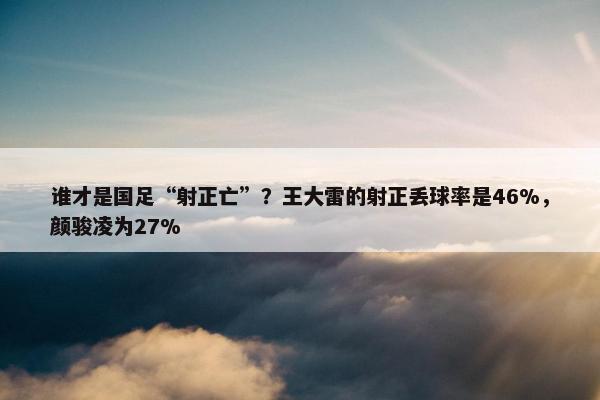 谁才是国足“射正亡”？王大雷的射正丢球率是46%，颜骏凌为27%