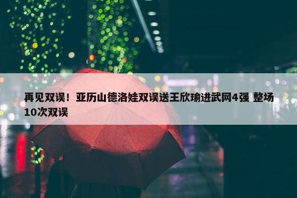 再见双误！亚历山德洛娃双误送王欣瑜进武网4强 整场10次双误