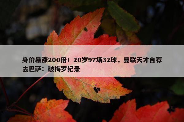 身价暴涨200倍！20岁97场32球，曼联天才自荐去巴萨：破梅罗纪录