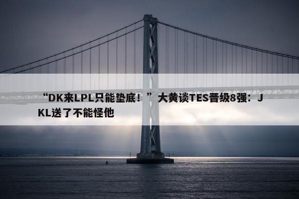 “DK来LPL只能垫底！”大黄谈TES晋级8强：JKL送了不能怪他