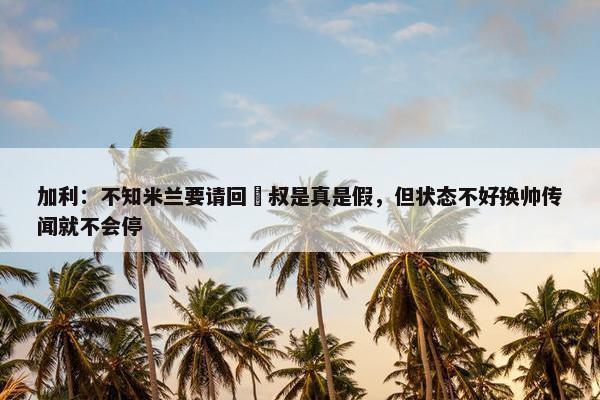 加利：不知米兰要请回囧叔是真是假，但状态不好换帅传闻就不会停