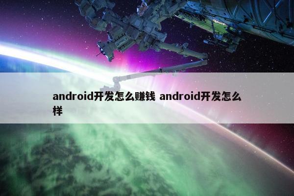 android开发怎么赚钱 android开发怎么样