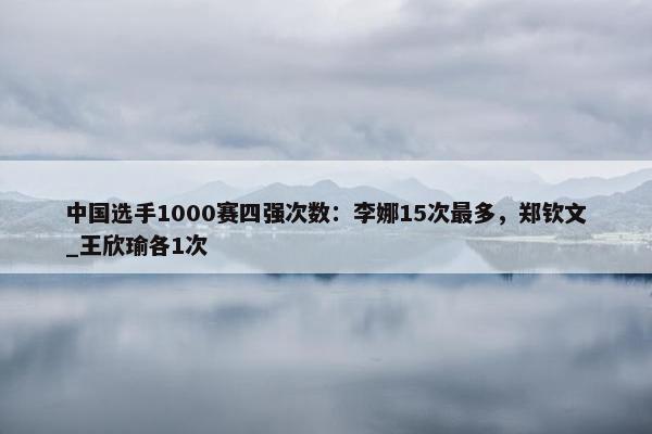 中国选手1000赛四强次数：李娜15次最多，郑钦文_王欣瑜各1次