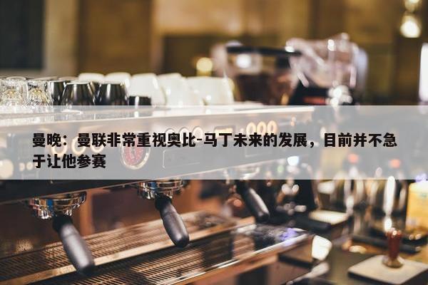 曼晚：曼联非常重视奥比-马丁未来的发展，目前并不急于让他参赛