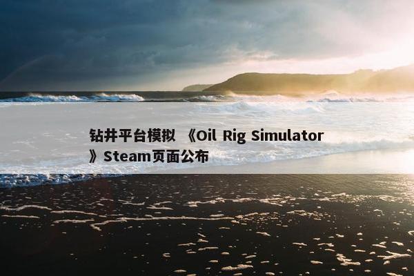 钻井平台模拟 《Oil Rig Simulator》Steam页面公布