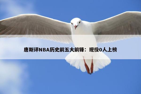 唐斯评NBA历史前五大前锋：现役0人上榜