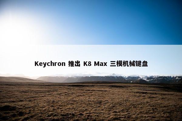 Keychron 推出 K8 Max 三模机械键盘