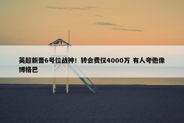 英超新晋6号位战神！转会费仅4000万 有人夸他像博格巴