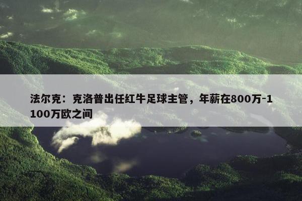 法尔克：克洛普出任红牛足球主管，年薪在800万-1100万欧之间