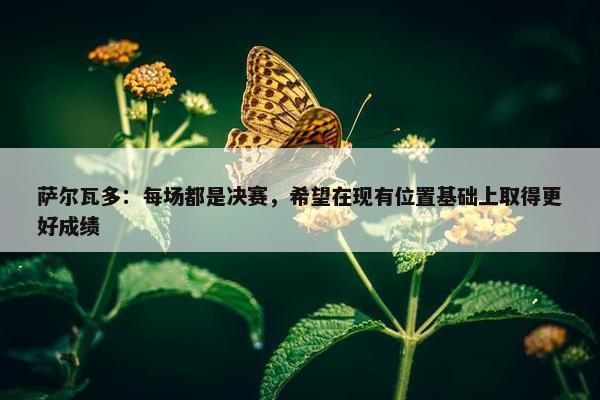 萨尔瓦多：每场都是决赛，希望在现有位置基础上取得更好成绩