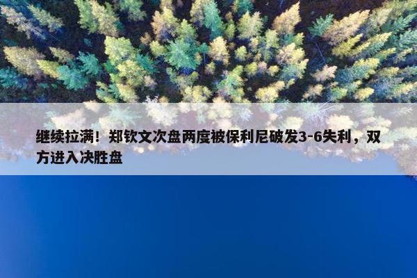 继续拉满！郑钦文次盘两度被保利尼破发3-6失利，双方进入决胜盘