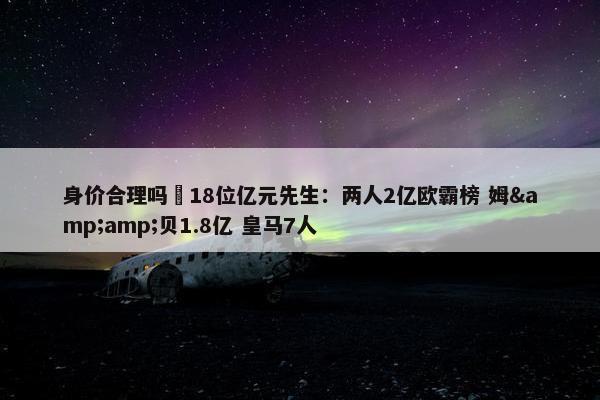 身价合理吗❓18位亿元先生：两人2亿欧霸榜 姆&amp;贝1.8亿 皇马7人