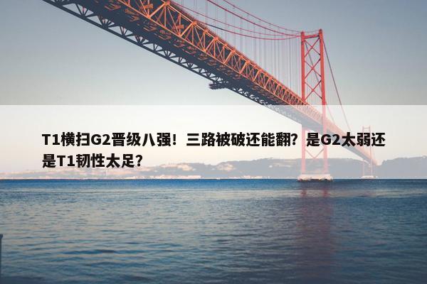 T1横扫G2晋级八强！三路被破还能翻？是G2太弱还是T1韧性太足？