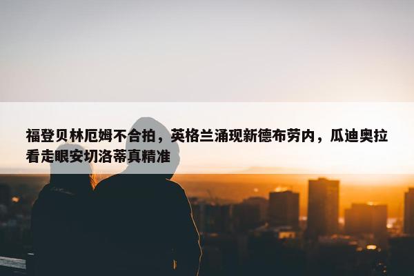 福登贝林厄姆不合拍，英格兰涌现新德布劳内，瓜迪奥拉看走眼安切洛蒂真精准