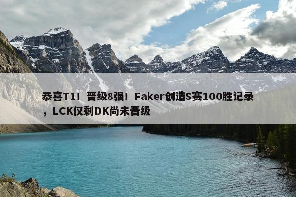 恭喜T1！晋级8强！Faker创造S赛100胜记录，LCK仅剩DK尚未晋级